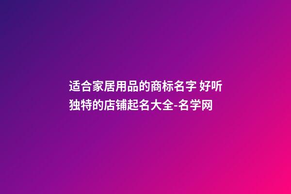 适合家居用品的商标名字 好听独特的店铺起名大全-名学网-第1张-店铺起名-玄机派